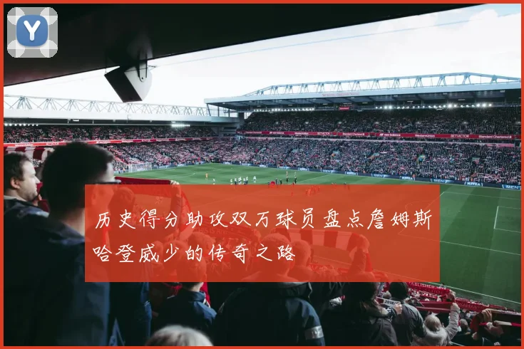 历史得分助攻双万球员盘点詹姆斯哈登威少的传奇之路