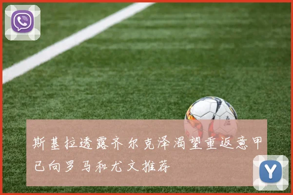 斯基拉透露齐尔克泽渴望重返意甲已向罗马和尤文推荐