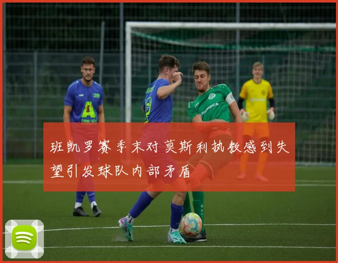 班凯罗赛季末对莫斯利执教感到失望引发球队内部矛盾