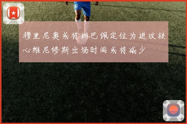 穆里尼奥或将姆巴佩定位为进攻核心维尼修斯出场时间或将减少