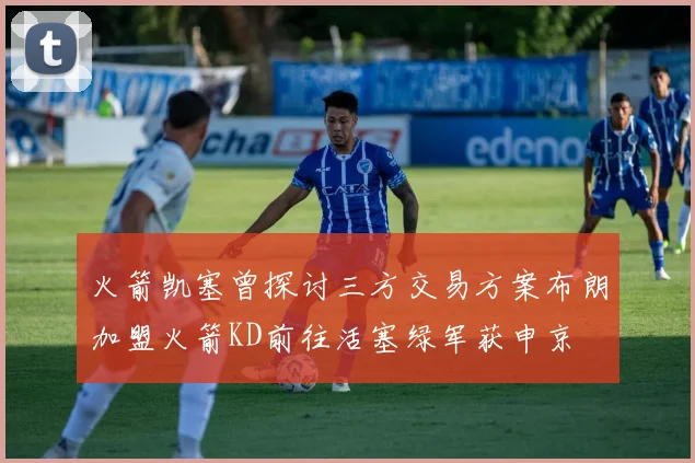 火箭凯塞曾探讨三方交易方案布朗加盟火箭KD前往活塞绿军获申京