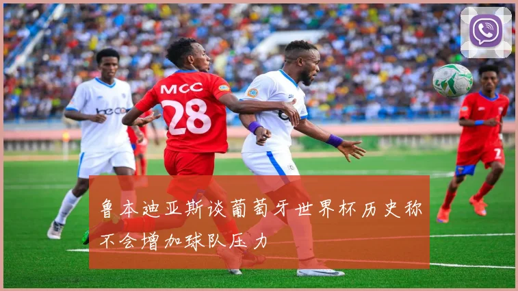 鲁本迪亚斯谈葡萄牙世界杯历史称不会增加球队压力