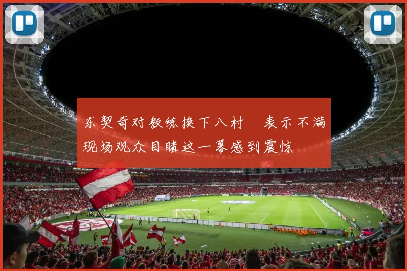 东契奇对教练换下八村塁表示不满现场观众目睹这一幕感到震惊
