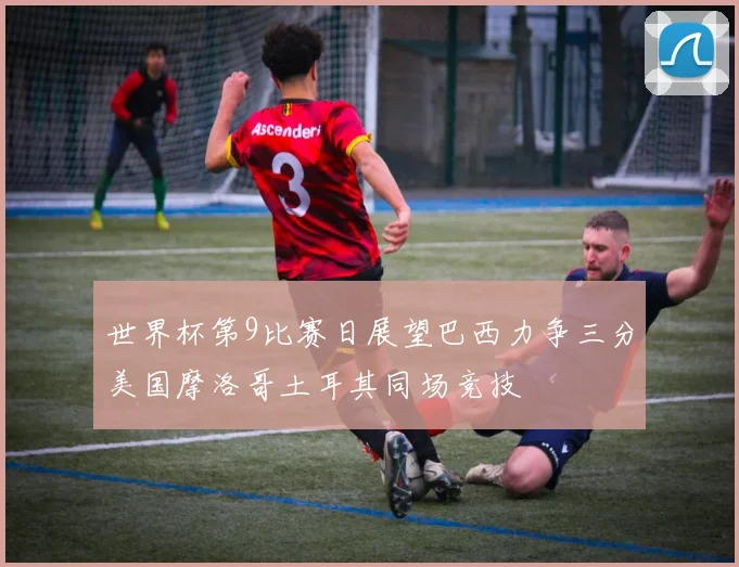 世界杯第9比赛日展望巴西力争三分美国摩洛哥土耳其同场竞技