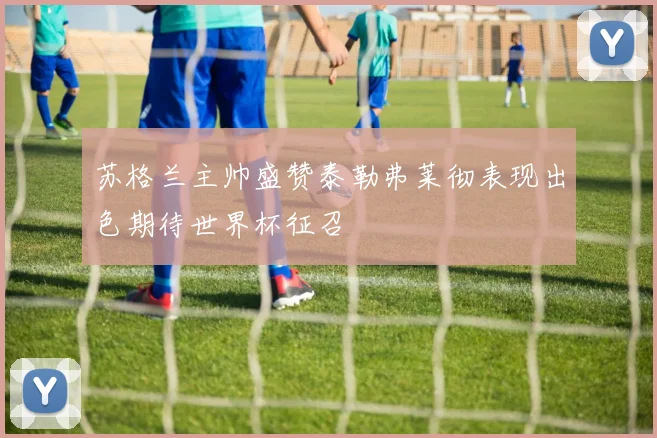 苏格兰主帅盛赞泰勒弗莱彻表现出色期待世界杯征召