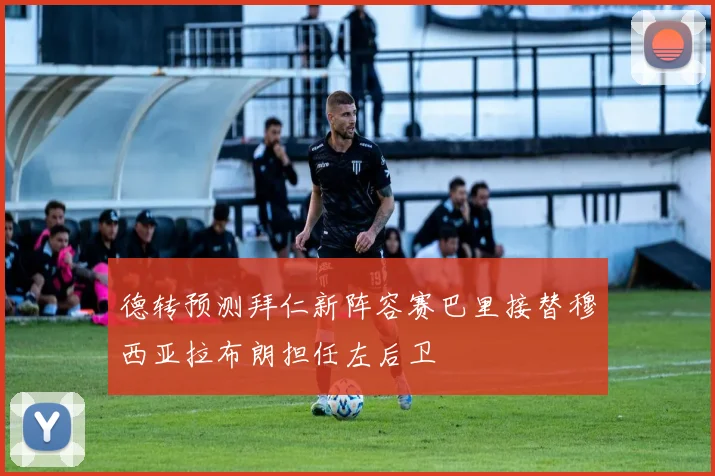 德转预测拜仁新阵容赛巴里接替穆西亚拉布朗担任左后卫