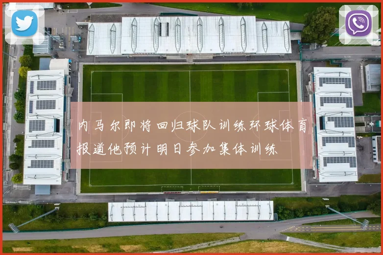 内马尔即将回归球队训练环球体育报道他预计明日参加集体训练