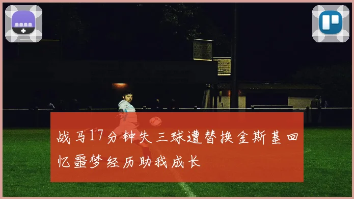 战马17分钟失三球遭替换金斯基回忆噩梦经历助我成长
