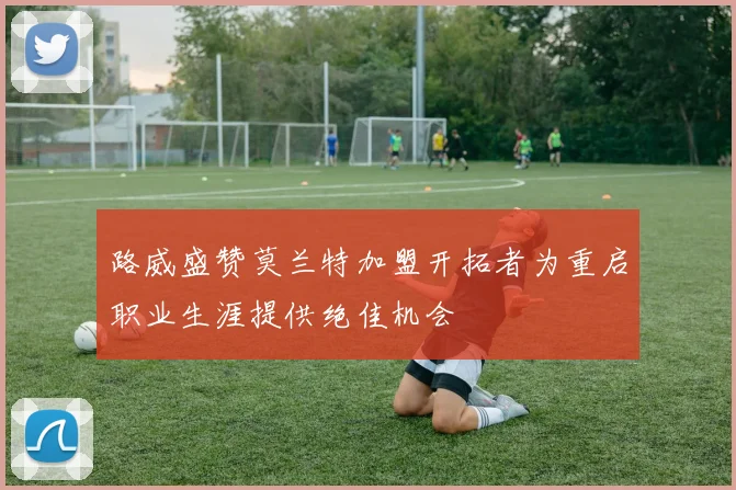 路威盛赞莫兰特加盟开拓者为重启职业生涯提供绝佳机会